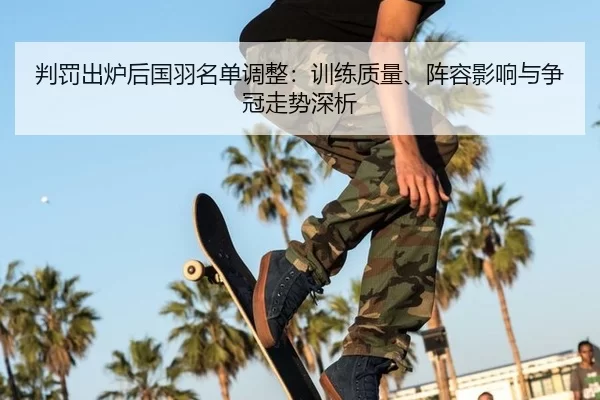 判罚出炉后国羽名单调整：训练质量、阵容影响与争冠走势深析