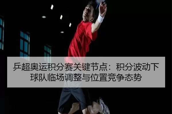 乒超奥运积分赛关键节点：积分波动下球队临场调整与位置竞争态势