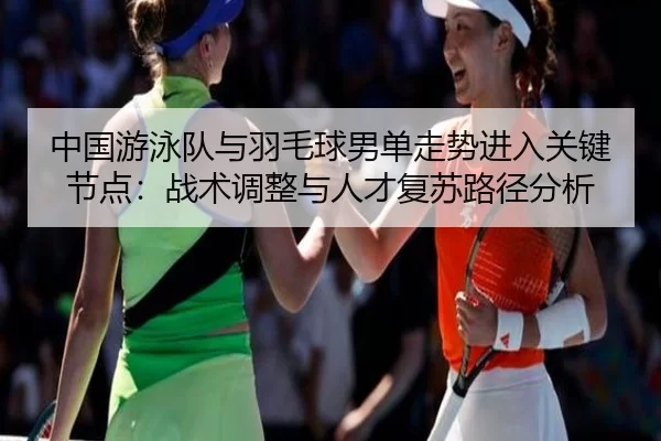 中国游泳队与羽毛球男单走势进入关键节点：战术调整与人才复苏路径分析